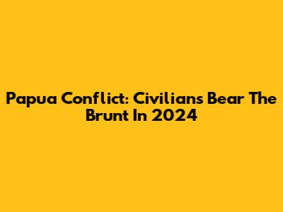Papua Conflict: Civilians Bear The Brunt In 2024