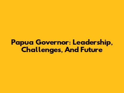 Papua Governor: Leadership, Challenges, And Future