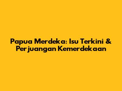 Papua Merdeka: Isu Terkini & Perjuangan Kemerdekaan