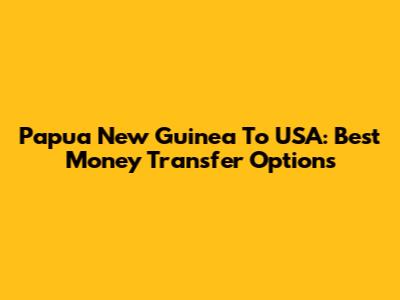 Papua New Guinea To USA: Best Money Transfer Options