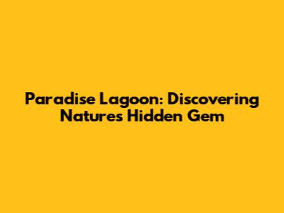 Paradise Lagoon: Discovering Nature's Hidden Gem