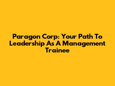 Paragon Corp: Your Path To Leadership As A Management Trainee