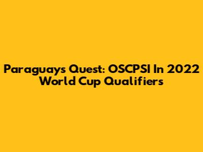 Paraguay's Quest: OSCPSI In 2022 World Cup Qualifiers