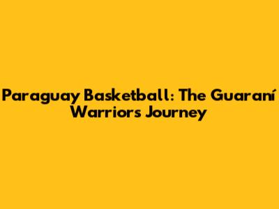 Paraguay Basketball: The Guaraní Warriors' Journey
