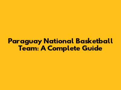 Paraguay National Basketball Team: A Complete Guide