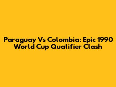 Paraguay Vs Colombia: Epic 1990 World Cup Qualifier Clash
