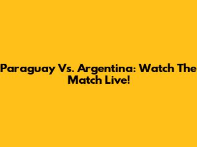 Paraguay Vs. Argentina: Watch The Match Live!