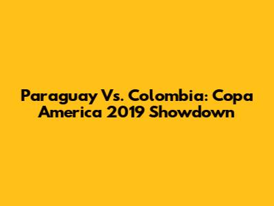 Paraguay Vs. Colombia: Copa America 2019 Showdown