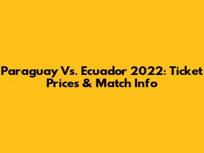 Paraguay Vs. Ecuador 2022: Ticket Prices & Match Info