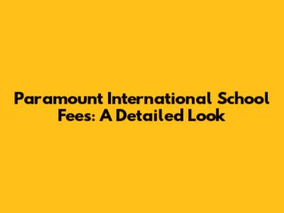 Paramount International School Fees: A Detailed Look