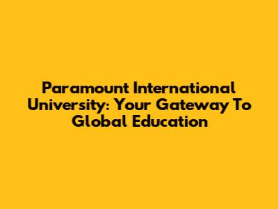 Paramount International University: Your Gateway To Global Education