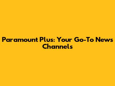 Paramount Plus: Your Go-To News Channels