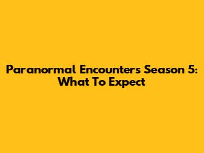 Paranormal Encounters Season 5: What To Expect
