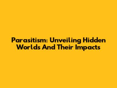Parasitism: Unveiling Hidden Worlds And Their Impacts