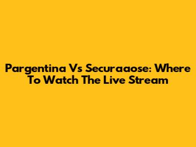 Pargentina Vs Securaaose: Where To Watch The Live Stream