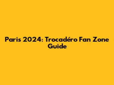 Paris 2024: Trocadéro Fan Zone Guide