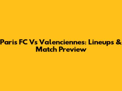 Paris FC Vs Valenciennes: Lineups & Match Preview