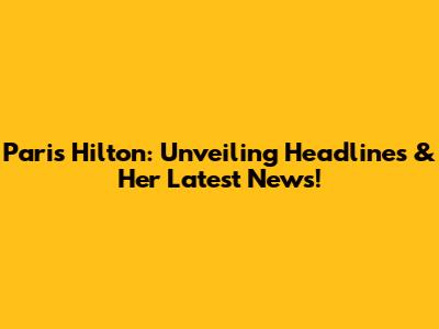 Paris Hilton: Unveiling Headlines & Her Latest News!