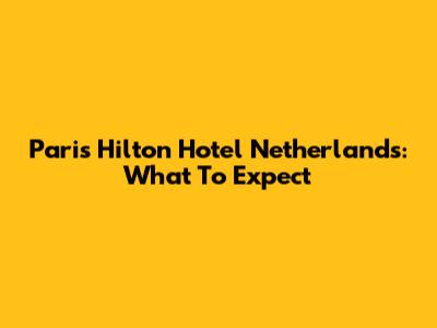 Paris Hilton Hotel Netherlands: What To Expect
