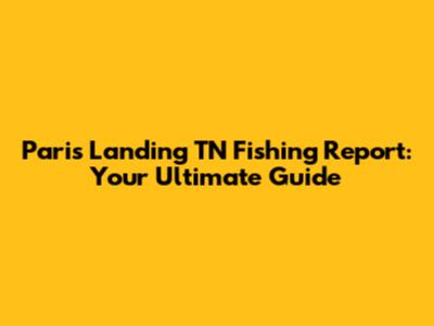 Paris Landing TN Fishing Report: Your Ultimate Guide
