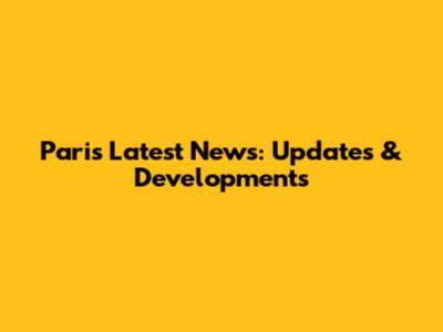 Paris Latest News: Updates & Developments
