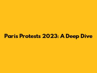 Paris Protests 2023: A Deep Dive