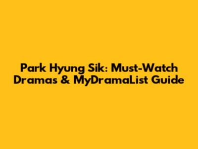 Park Hyung Sik: Must-Watch Dramas & MyDramaList Guide
