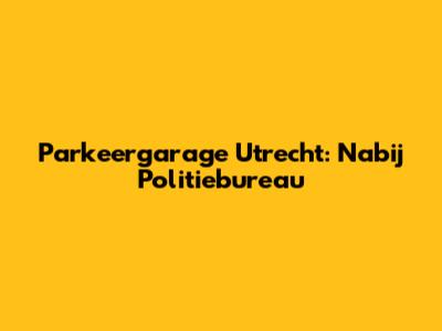 Parkeergarage Utrecht: Nabij Politiebureau