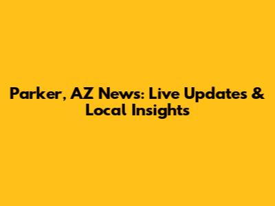 Parker, AZ News: Live Updates & Local Insights