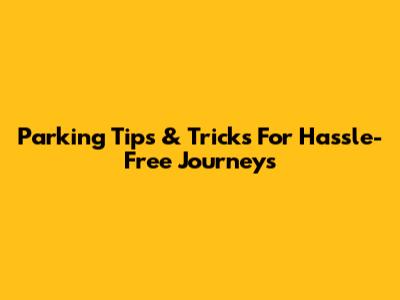 Parking Tips & Tricks For Hassle-Free Journeys