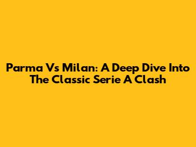 Parma Vs Milan: A Deep Dive Into The Classic Serie A Clash