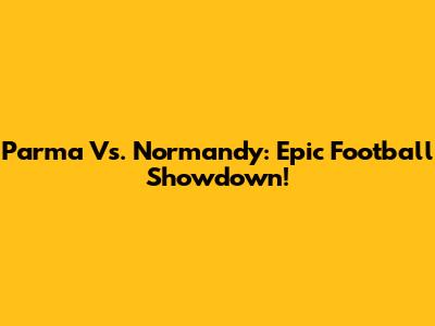 Parma Vs. Normandy: Epic Football Showdown!