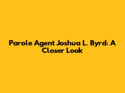 Parole Agent Joshua L. Byrd: A Closer Look
