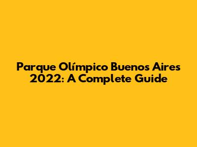 Parque Olímpico Buenos Aires 2022: A Complete Guide