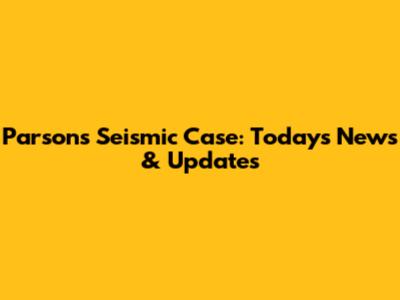 Parsons Seismic Case: Today's News & Updates