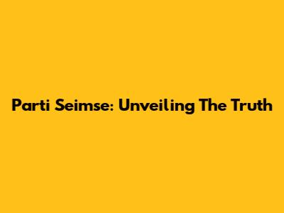 Parti Seimse: Unveiling The Truth