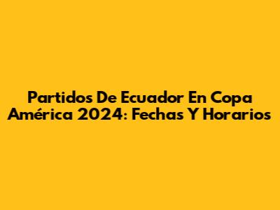 Partidos De Ecuador En Copa América 2024: Fechas Y Horarios