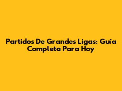 Partidos De Grandes Ligas: Guía Completa Para Hoy