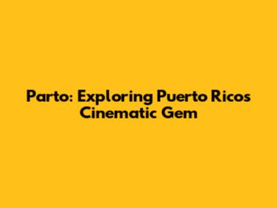 Parto: Exploring Puerto Rico's Cinematic Gem