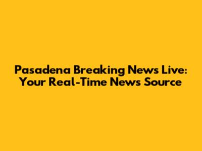 Pasadena Breaking News Live: Your Real-Time News Source