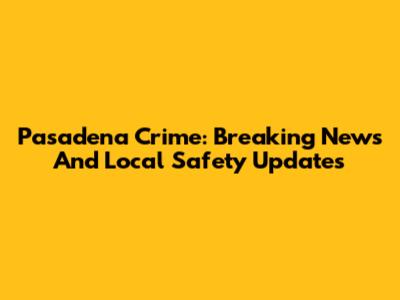 Pasadena Crime: Breaking News And Local Safety Updates