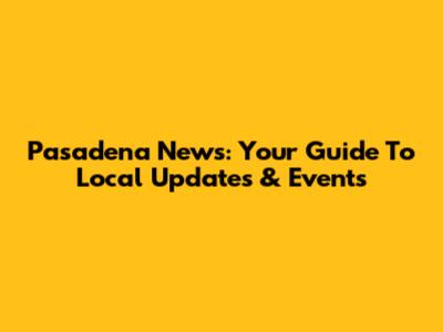 Pasadena News: Your Guide To Local Updates & Events