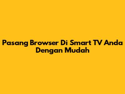 Pasang Browser Di Smart TV Anda Dengan Mudah