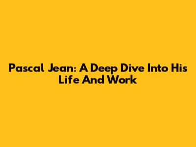 Pascal Jean: A Deep Dive Into His Life And Work
