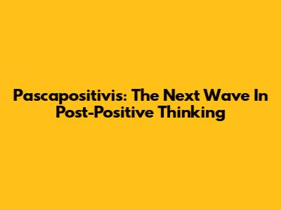 Pascapositivis: The Next Wave In Post-Positive Thinking