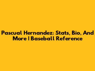 Pascual Hernandez: Stats, Bio, And More | Baseball Reference