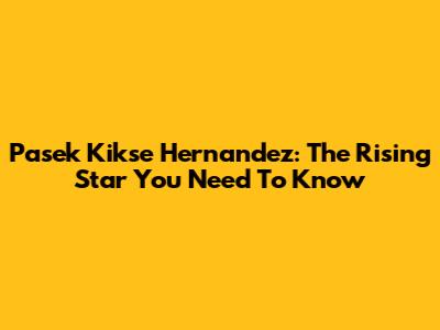 Pasek Kikse Hernandez: The Rising Star You Need To Know