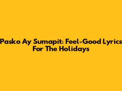 Pasko Ay Sumapit: Feel-Good Lyrics For The Holidays