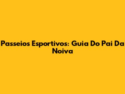 Passeios Esportivos: Guia Do Pai Da Noiva