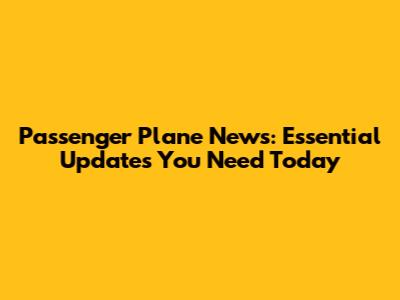 Passenger Plane News: Essential Updates You Need Today